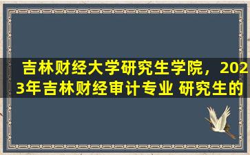 吉林财经大学研究生学院，2023年吉林财经审计专业 研究生的录取分数线